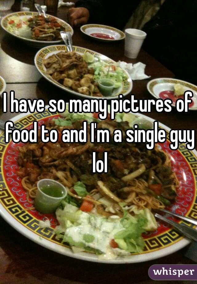 I have so many pictures of food to and I'm a single guy lol