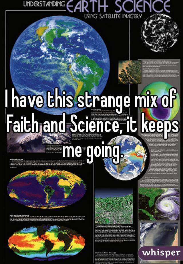 I have this strange mix of Faith and Science, it keeps me going.