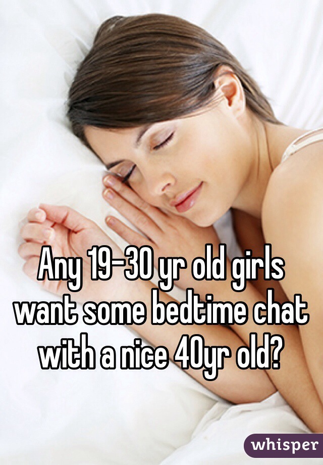 Any 19-30 yr old girls want some bedtime chat with a nice 40yr old?