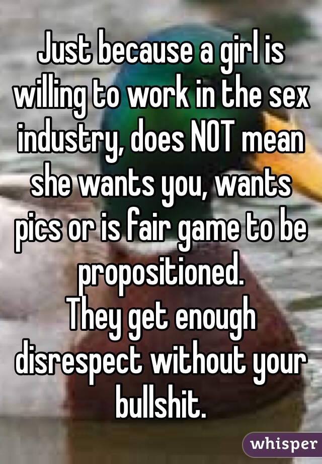 Just because a girl is willing to work in the sex industry, does NOT mean she wants you, wants pics or is fair game to be propositioned.
They get enough disrespect without your bullshit.