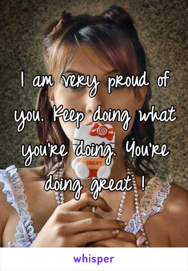 I am very proud of you. Keep doing what you're doing. You're doing great !