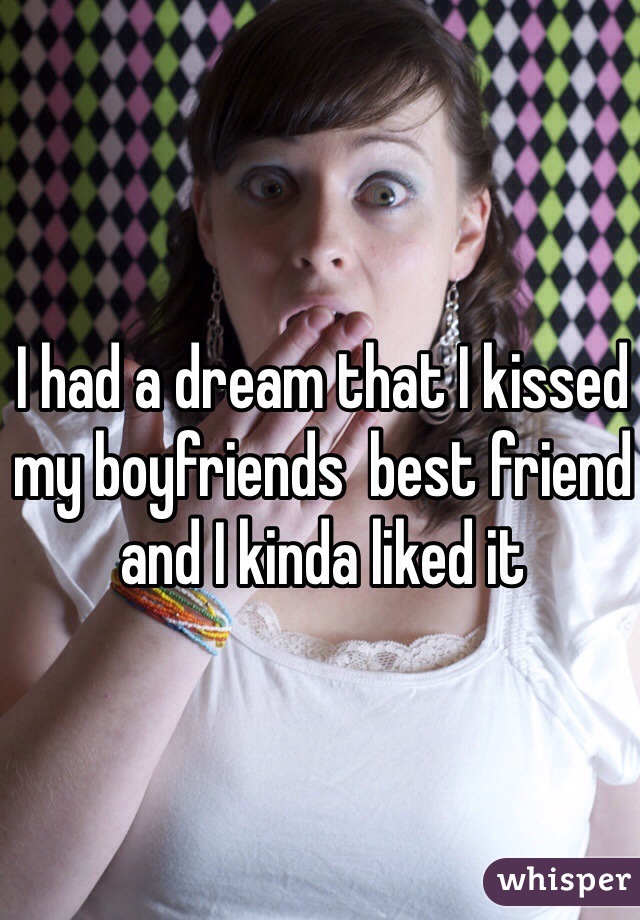 I had a dream that I kissed my boyfriends  best friend and I kinda liked it 