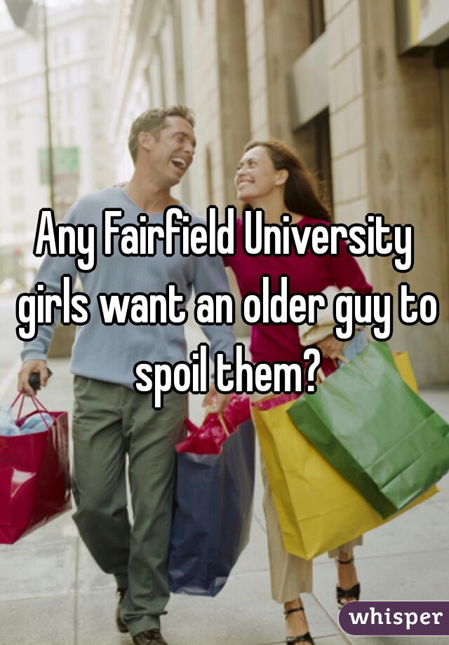 Any Fairfield University girls want an older guy to spoil them?