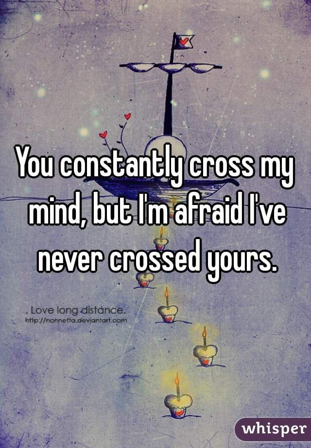 You constantly cross my mind, but I'm afraid I've never crossed yours.