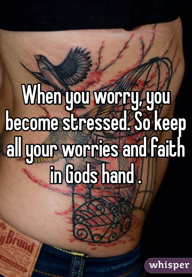When you worry, you become stressed. So keep all your worries and faith in Gods hand . 