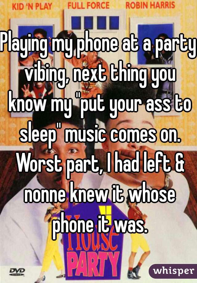 Playing my phone at a party vibing, next thing you know my "put your ass to sleep" music comes on. Worst part, I had left & nonne knew it whose phone it was.