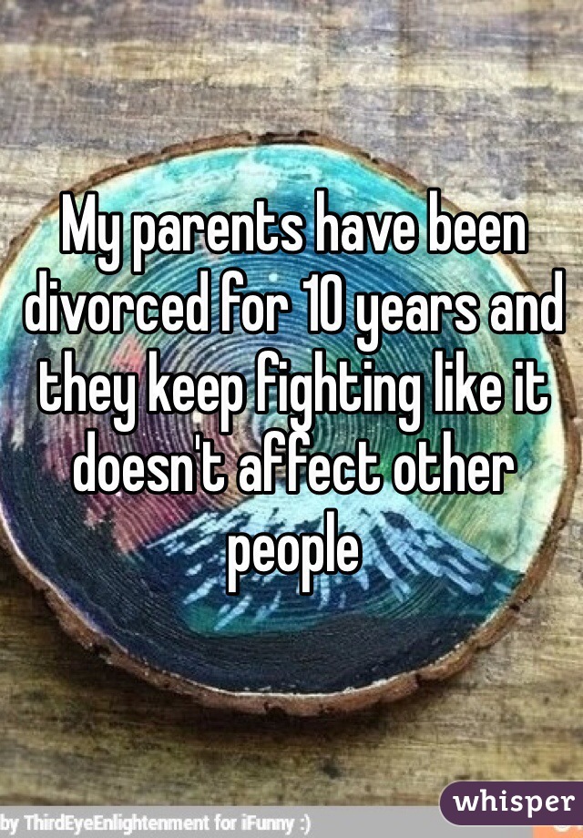 My parents have been divorced for 10 years and they keep fighting like it doesn't affect other people