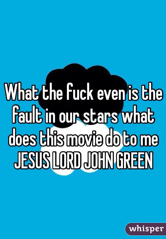 What the fuck even is the fault in our stars what does this movie do to me JESUS LORD JOHN GREEN