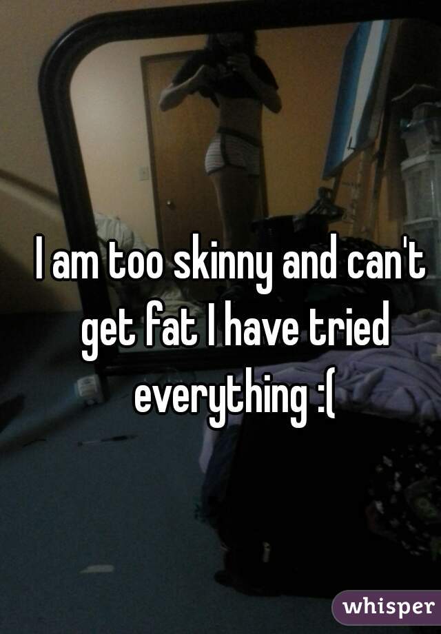 I am too skinny and can't get fat I have tried everything :(