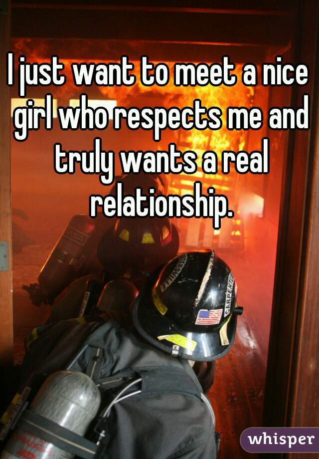 I just want to meet a nice girl who respects me and truly wants a real relationship.
