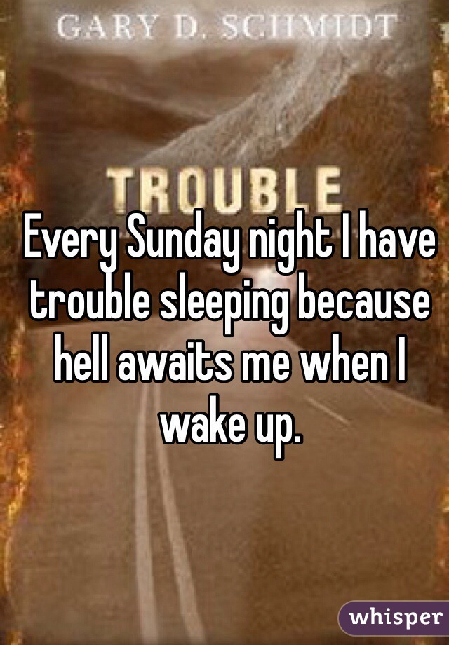 Every Sunday night I have trouble sleeping because hell awaits me when I wake up. 