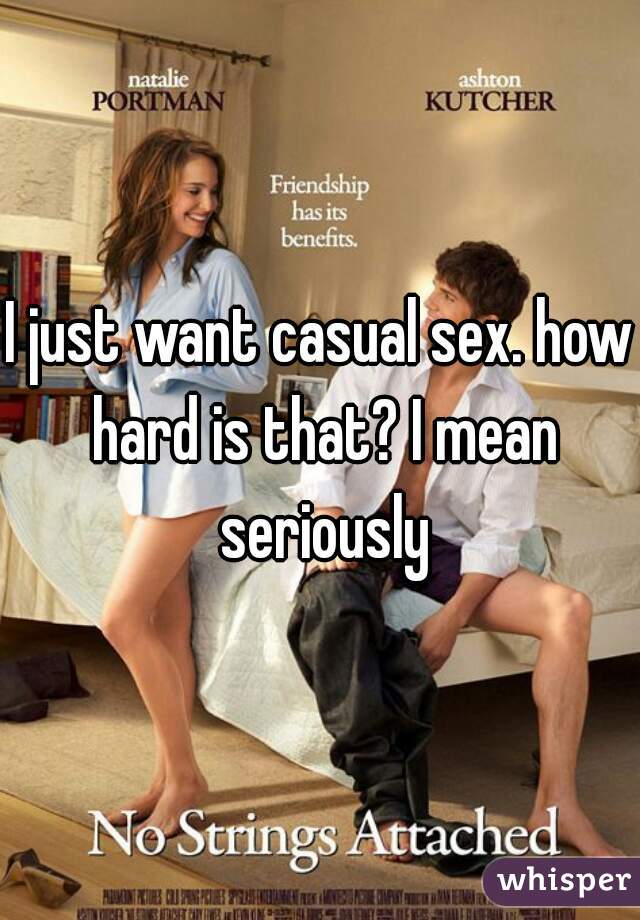 I just want casual sex. how hard is that? I mean seriously