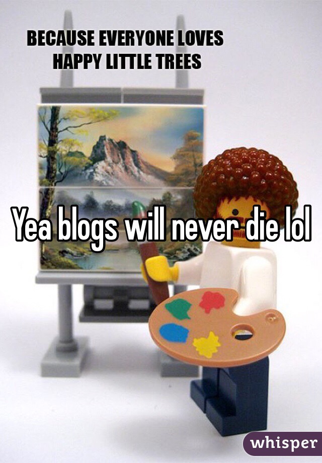 Yea blogs will never die lol 
