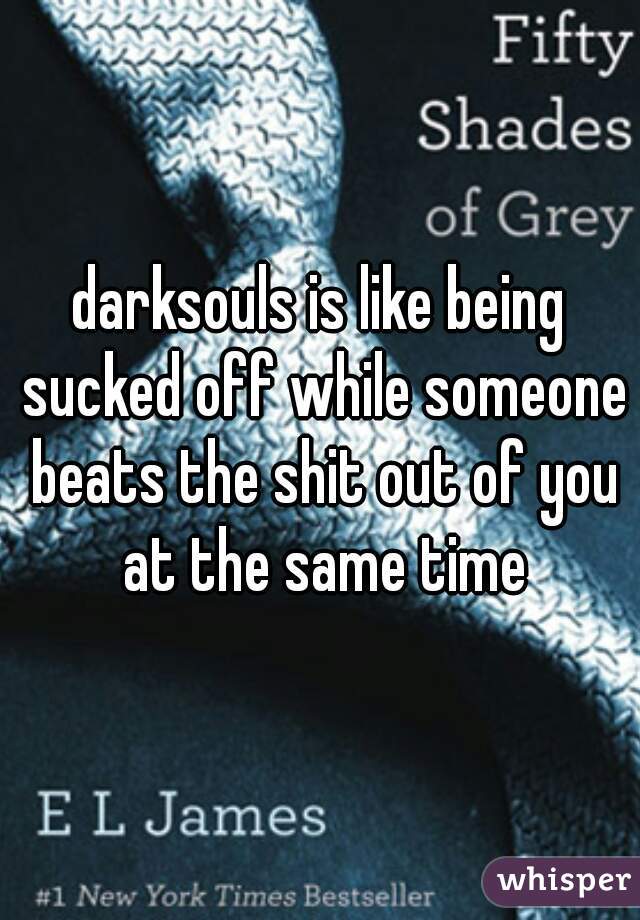 darksouls is like being sucked off while someone beats the shit out of you at the same time