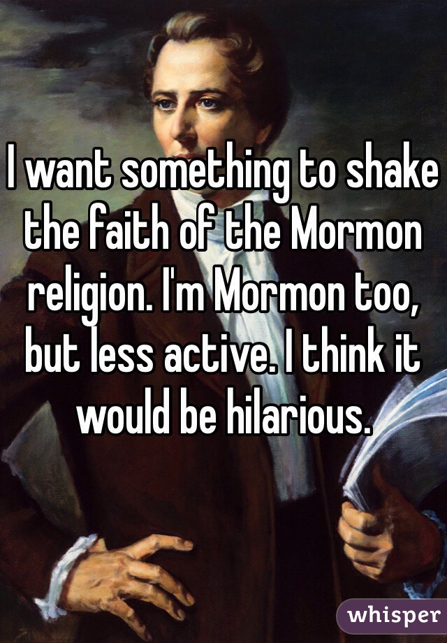 I want something to shake the faith of the Mormon religion. I'm Mormon too, but less active. I think it would be hilarious. 