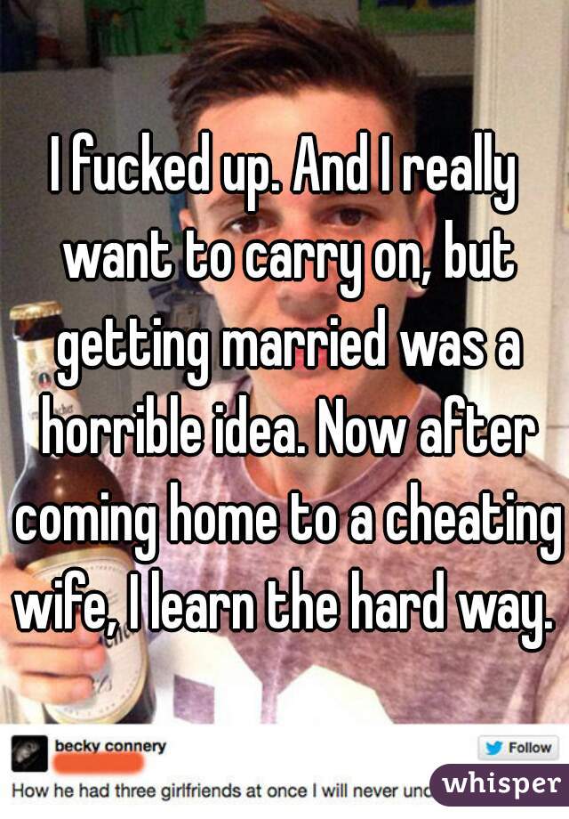 I fucked up. And I really want to carry on, but getting married was a horrible idea. Now after coming home to a cheating wife, I learn the hard way. 