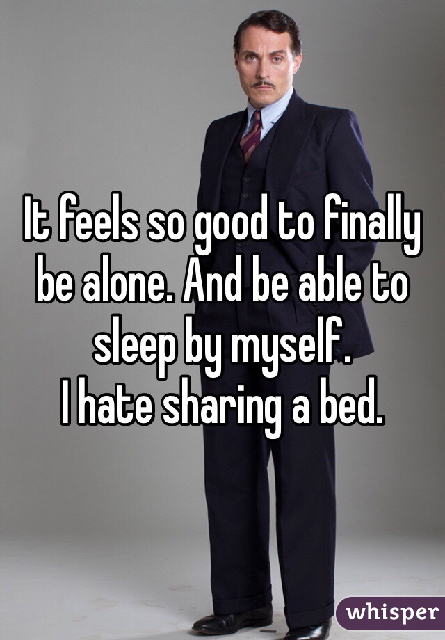 It feels so good to finally be alone. And be able to sleep by myself. 
I hate sharing a bed. 