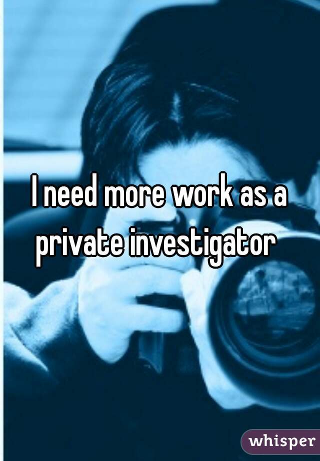 I need more work as a private investigator  