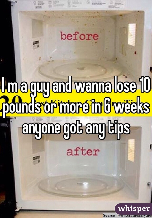 I m a guy and wanna lose 10 pounds or more in 6 weeks anyone got any tips 
