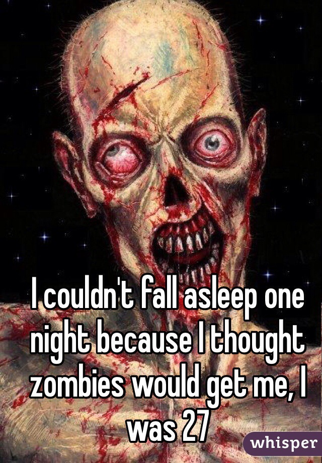 I couldn't fall asleep one night because I thought zombies would get me, I was 27