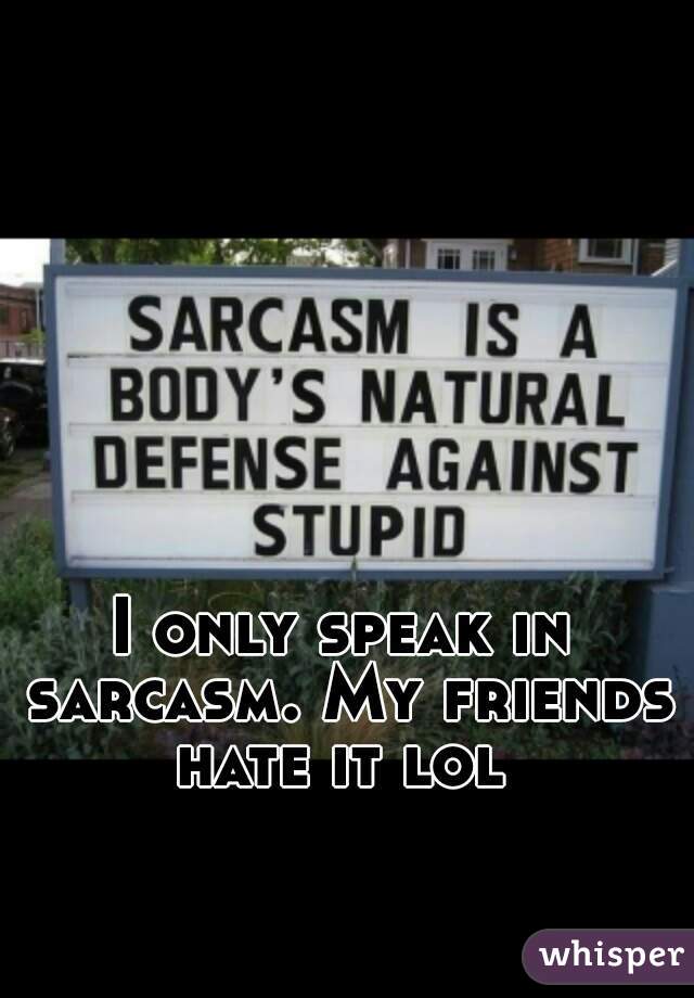 I only speak in sarcasm. My friends hate it lol 