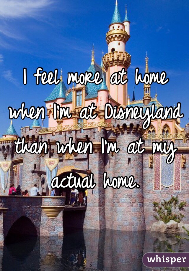 I feel more at home when I'm at Disneyland than when I'm at my actual home. 