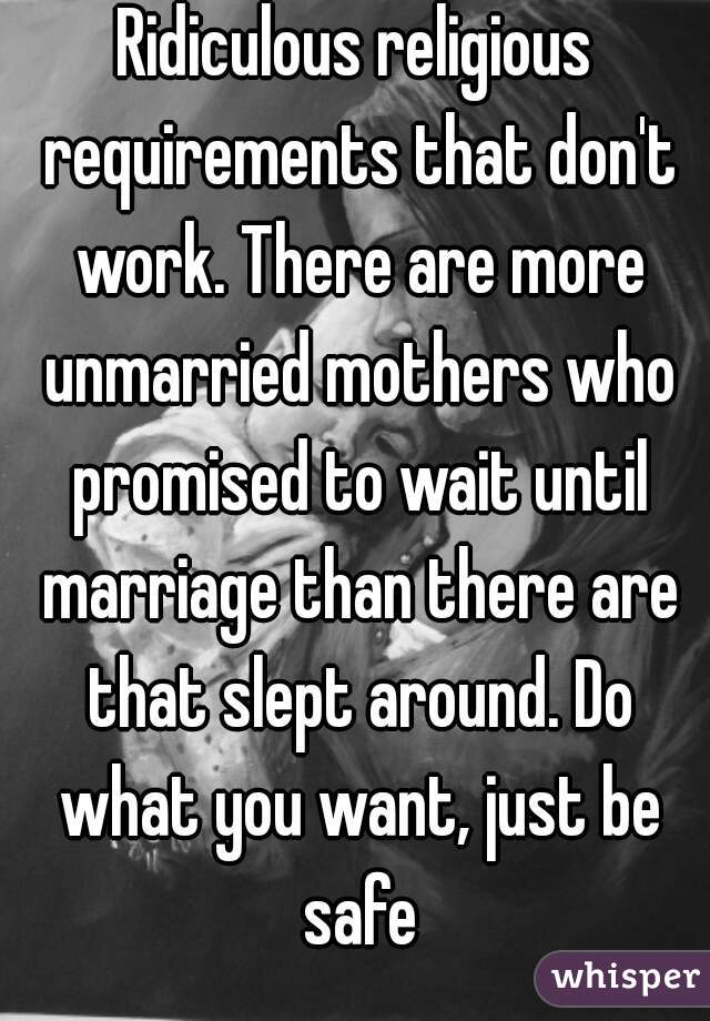 Ridiculous religious requirements that don't work. There are more unmarried mothers who promised to wait until marriage than there are that slept around. Do what you want, just be safe