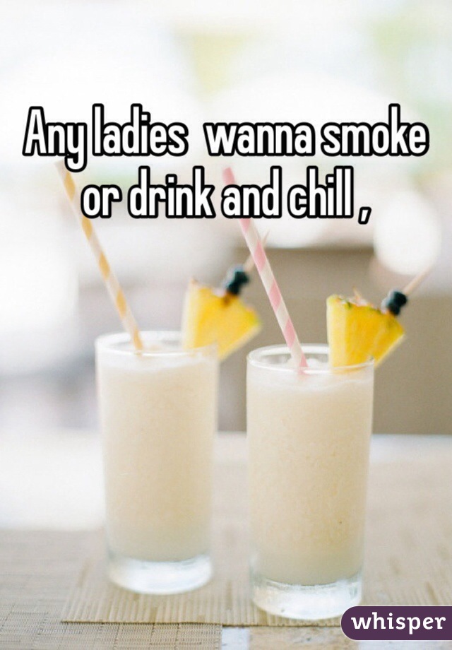 Any ladies  wanna smoke or drink and chill ,  