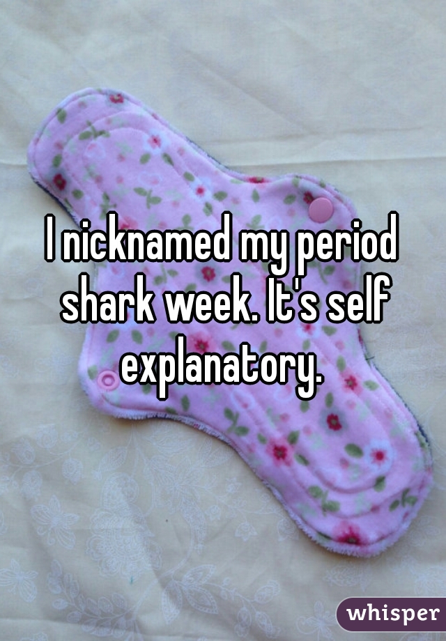 I nicknamed my period shark week. It's self explanatory. 