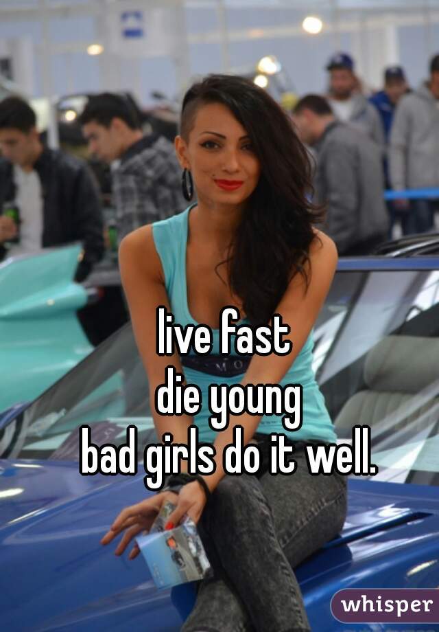 live fast 
die young
bad girls do it well.