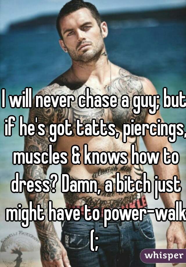 I will never chase a guy; but if he's got tatts, piercings, muscles & knows how to dress? Damn, a bitch just might have to power-walk (; 