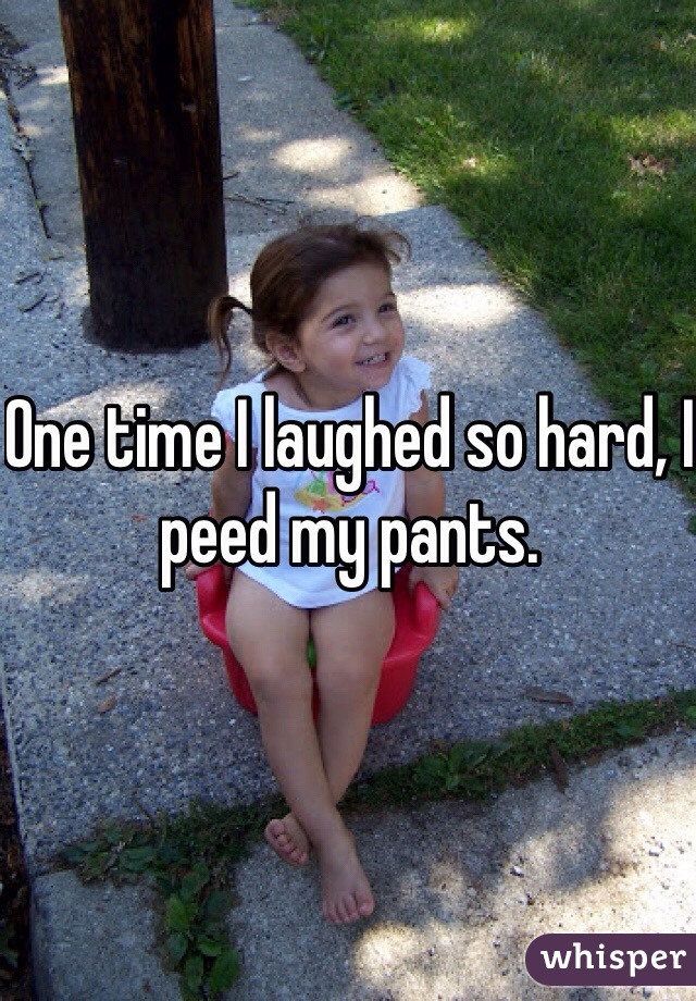 One time I laughed so hard, I peed my pants.