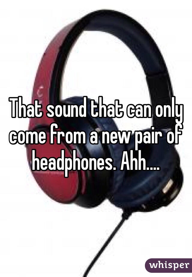 That sound that can only come from a new pair of headphones. Ahh....