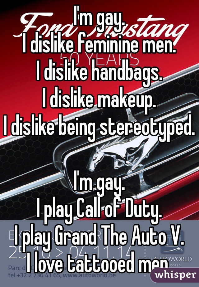 I'm gay.
I dislike feminine men.
I dislike handbags.
I dislike makeup.
I dislike being stereotyped.

I'm gay.
I play Call of Duty.
I play Grand The Auto V.
I love tattooed men.