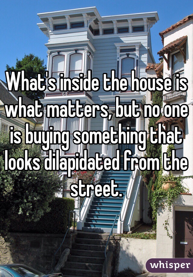 What's inside the house is what matters, but no one is buying something that looks dilapidated from the street. 