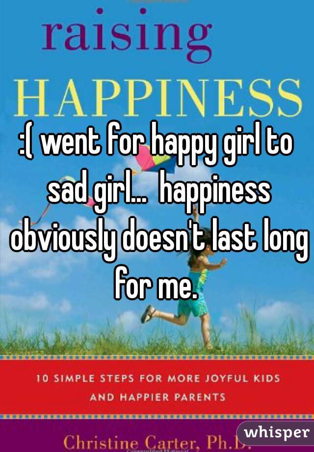 :( went for happy girl to sad girl...  happiness obviously doesn't last long for me. 