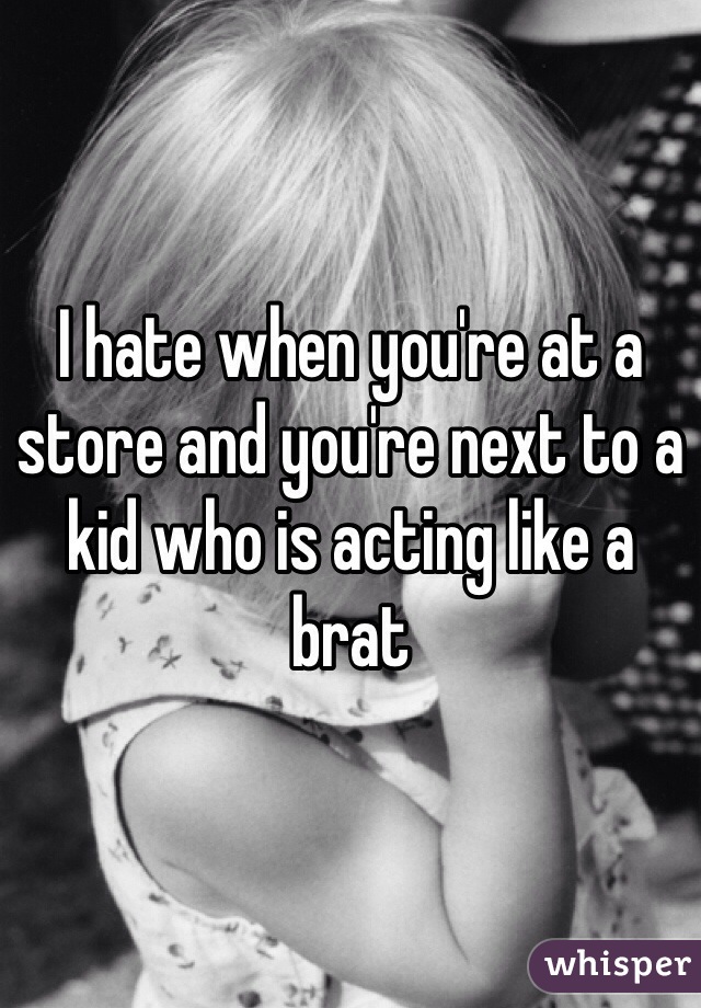 I hate when you're at a store and you're next to a kid who is acting like a brat