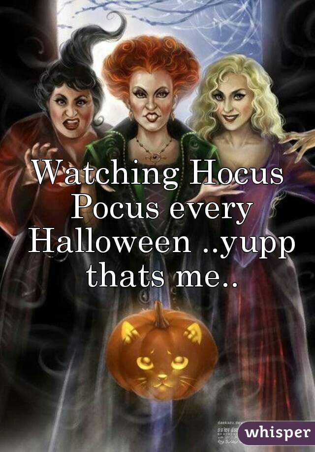 Watching Hocus Pocus every Halloween ..yupp thats me..