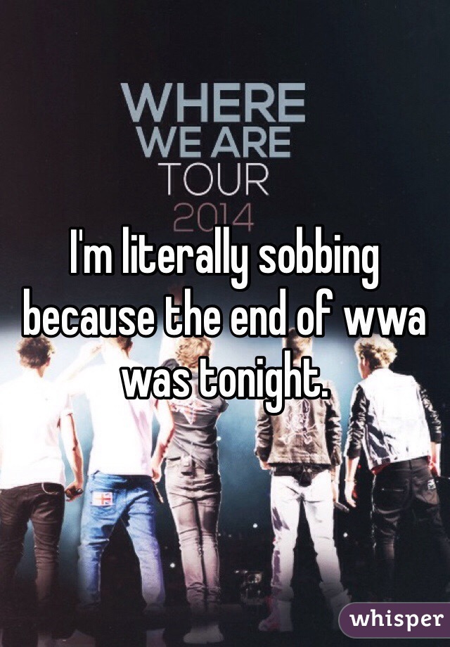 I'm literally sobbing because the end of wwa was tonight. 