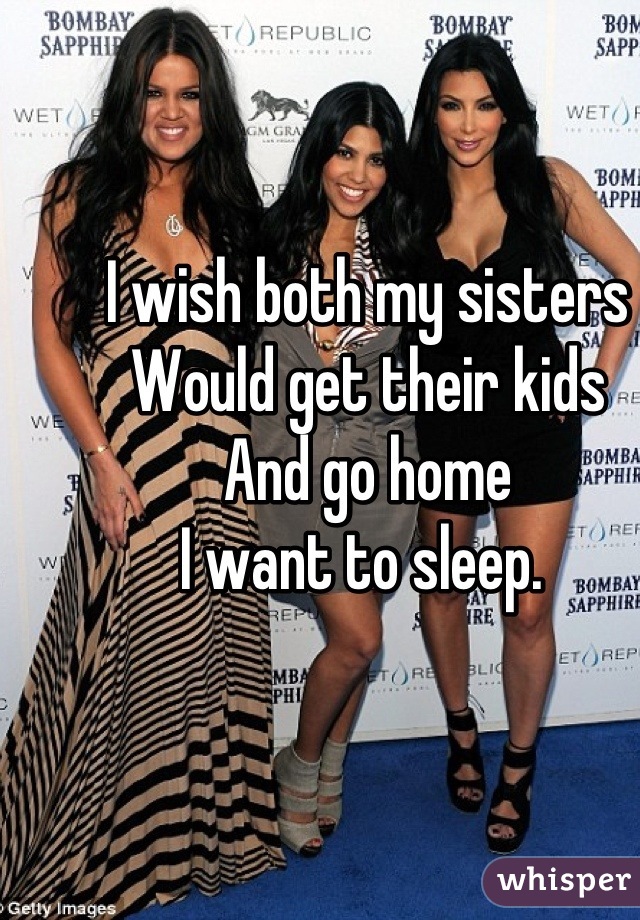 I wish both my sisters
Would get their kids 
And go home
I want to sleep. 