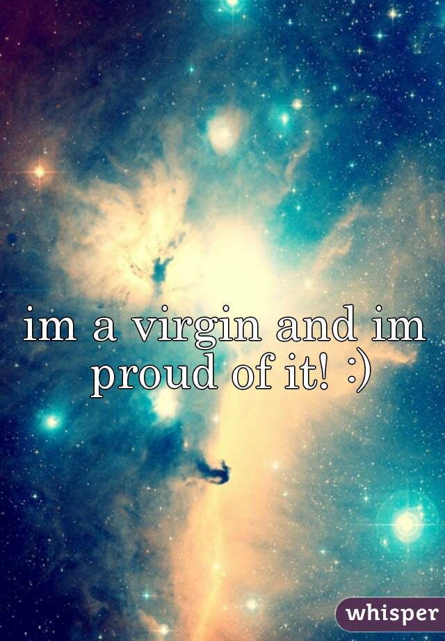 im a virgin and im proud of it! :)