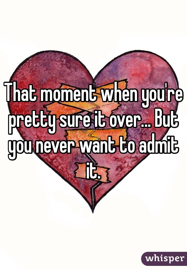 That moment when you're pretty sure it over... But you never want to admit it.
