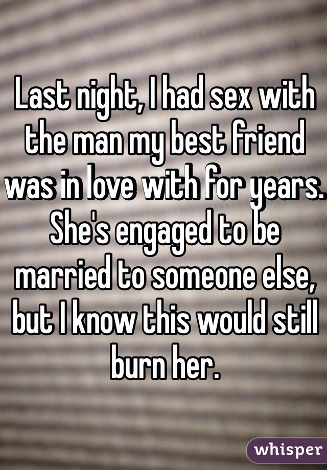 Last night, I had sex with the man my best friend was in love with for years. She's engaged to be married to someone else, but I know this would still burn her. 