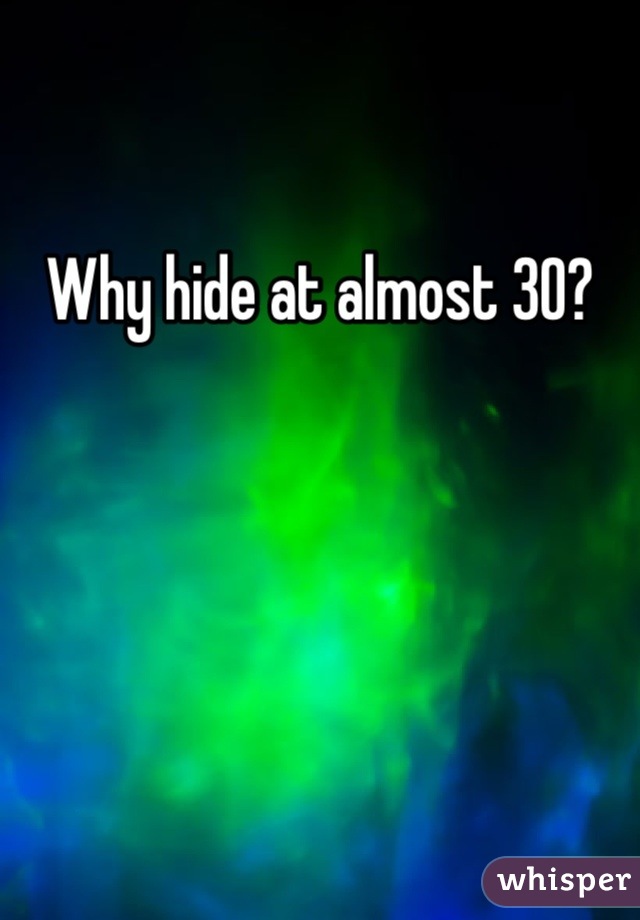 Why hide at almost 30?
