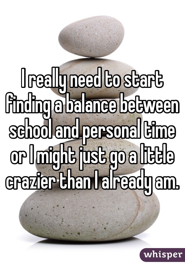I really need to start finding a balance between school and personal time or I might just go a little crazier than I already am. 