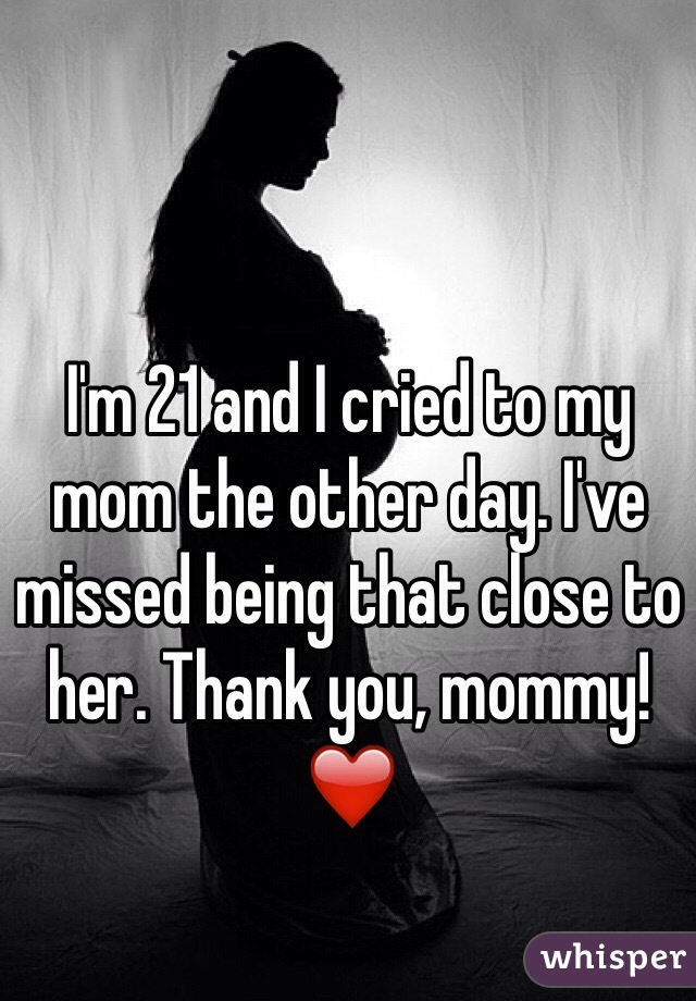 I'm 21 and I cried to my mom the other day. I've missed being that close to her. Thank you, mommy! ❤️