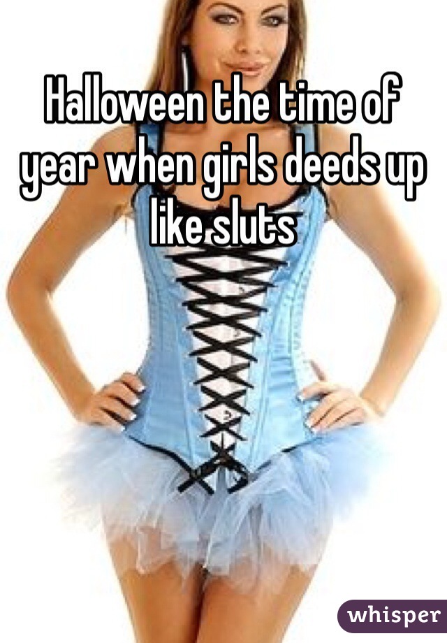 Halloween the time of year when girls deeds up like sluts 