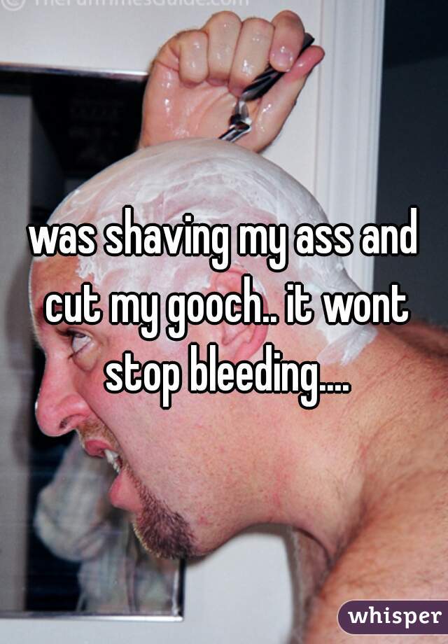 was shaving my ass and cut my gooch.. it wont stop bleeding....