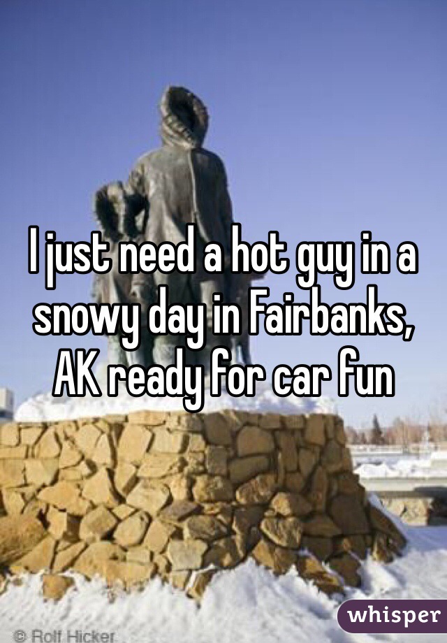I just need a hot guy in a snowy day in Fairbanks, AK ready for car fun