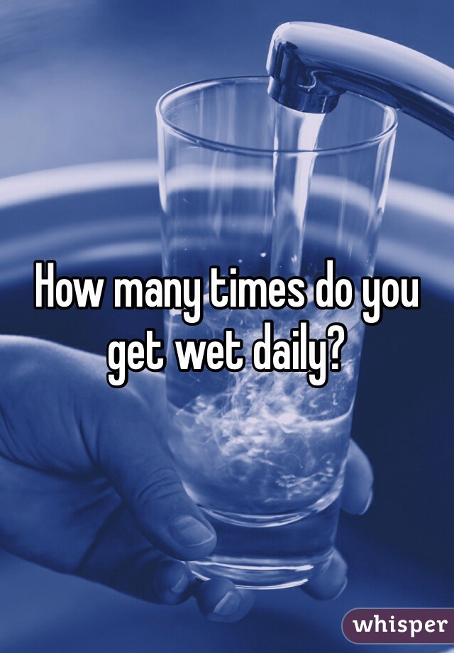 How many times do you get wet daily?